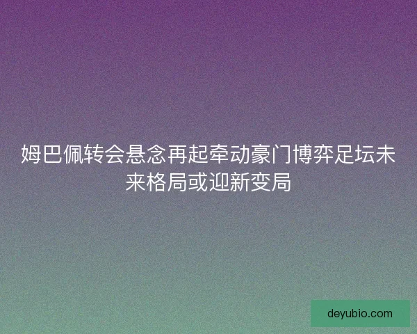 姆巴佩转会悬念再起牵动豪门博弈足坛未来格局或迎新变局