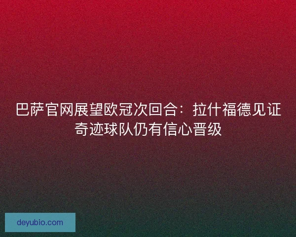 巴萨官网展望欧冠次回合：拉什福德见证奇迹球队仍有信心晋级