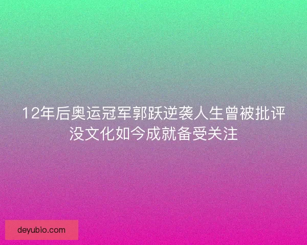 12年后奥运冠军郭跃逆袭人生曾被批评没文化如今成就备受关注
