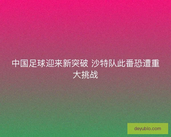 中国足球迎来新突破 沙特队此番恐遭重大挑战