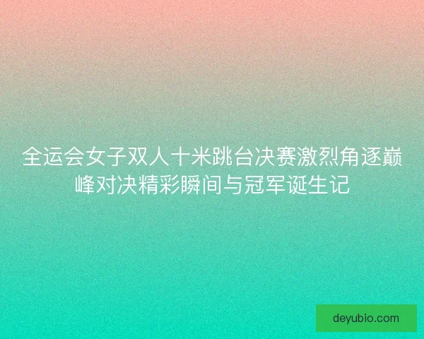 全运会女子双人十米跳台决赛激烈角逐巅峰对决精彩瞬间与冠军诞生记