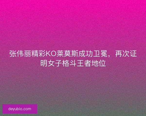 张伟丽精彩KO莱莫斯成功卫冕，再次证明女子格斗王者地位