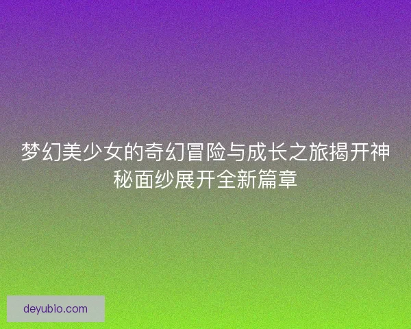 梦幻美少女的奇幻冒险与成长之旅揭开神秘面纱展开全新篇章